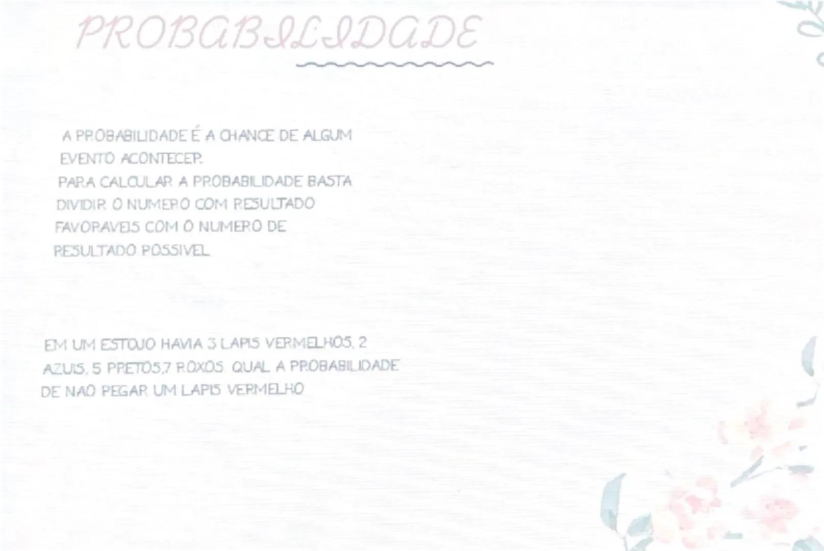 PROBABILIDADE

A PROBABILIDADE É A CHANCE DE ALGUM
EVENTO ACONTECER.

PARA CALCULAR A PROBABILIDADE BASTA
DIVIDIR O NUMERO COM RESULTADO
FAV