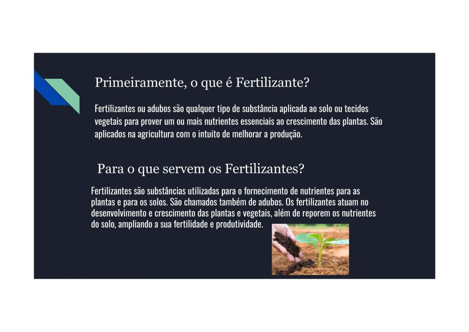 # Primeiramente, o que é Fertilizante?

Fertilizantes ou adubos são qualquer tipo de substância aplicada ao solo ou tecidos
vegetais para pr