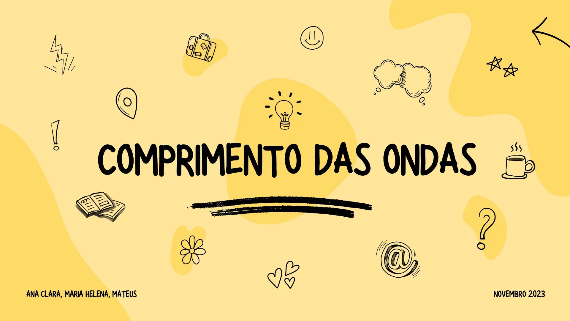 !
COMPRIMENTO DAS ONDAS
哈
ANA CLARA, MARIA HELENA, MATEUS
☆☆
?
NOVEMBRO 2023 ANA CLARA, MARIA HELENA, MATEUS
?
O QUE É COMPRIMENTO D