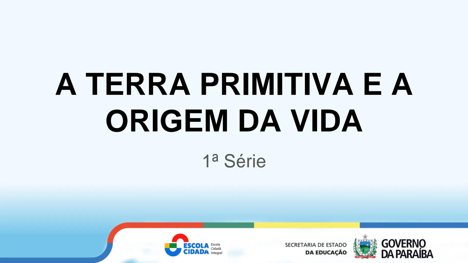 A TERRA PRIMITIVA E A
ORIGEM DA VIDA
1ª Série
Cidadá
ESCOLA Escola
CIDADA Integral
SECRETARIA DE ESTADO
DA EDUCAÇÃO
GOVERNO
DA PARAÍBA OBJET