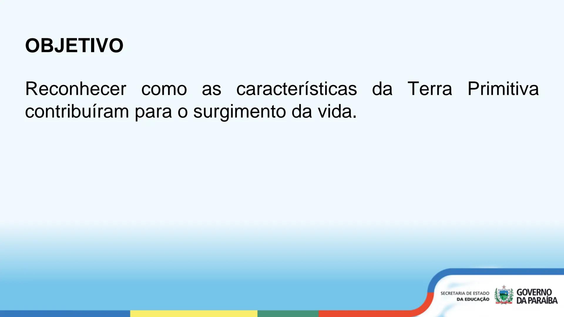 A TERRA PRIMITIVA E A
ORIGEM DA VIDA
1ª Série
Cidadá
ESCOLA Escola
CIDADA Integral
SECRETARIA DE ESTADO
DA EDUCAÇÃO
GOVERNO
DA PARAÍBA OBJET