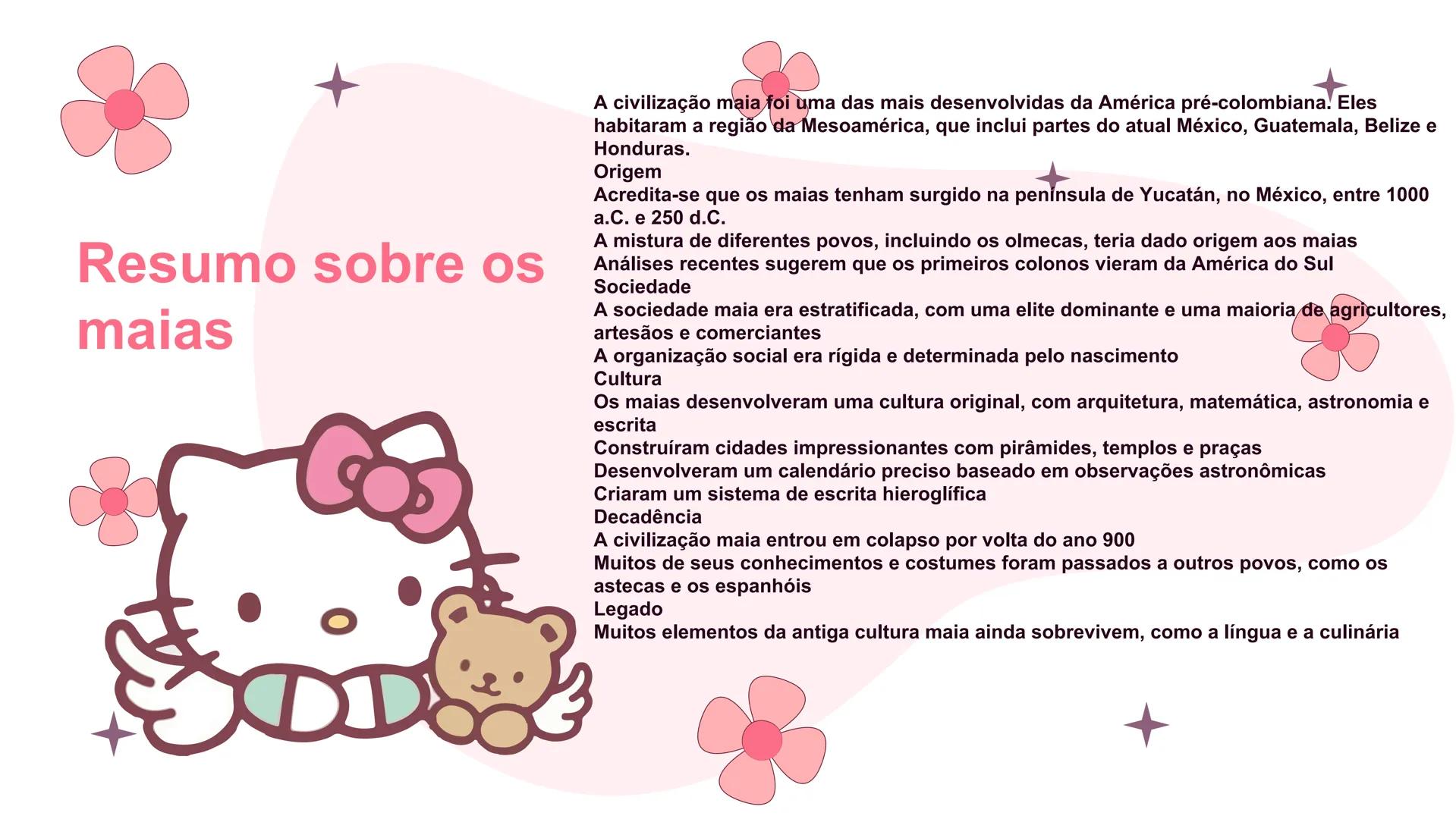 Hello
Kitty
Tema: maias Tabelas de tópicos
01.
Onde
onde surgiram
quando surgiram
02.
Religião, cultura
religião dos Maias e qual era
sua