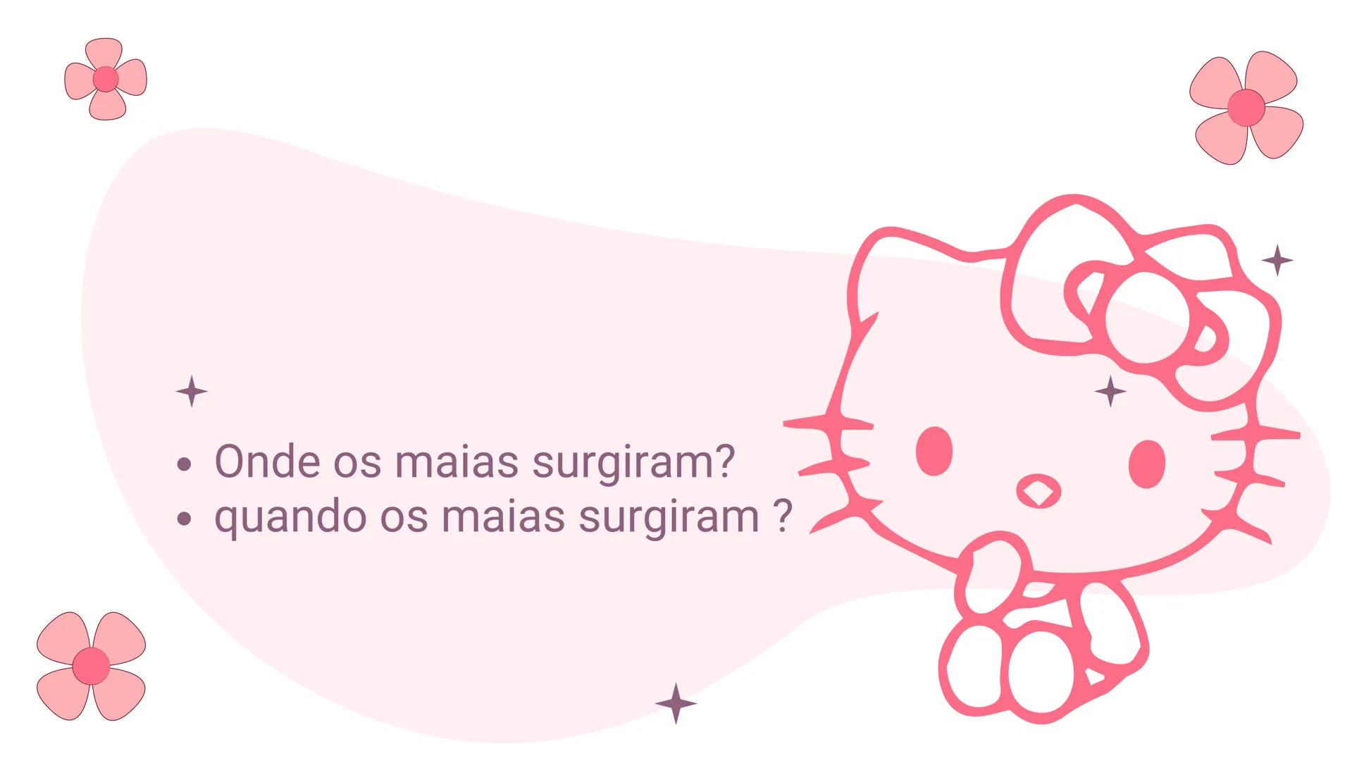 Hello
Kitty
Tema: maias Tabelas de tópicos
01.
Onde
onde surgiram
quando surgiram
02.
Religião, cultura
religião dos Maias e qual era
sua