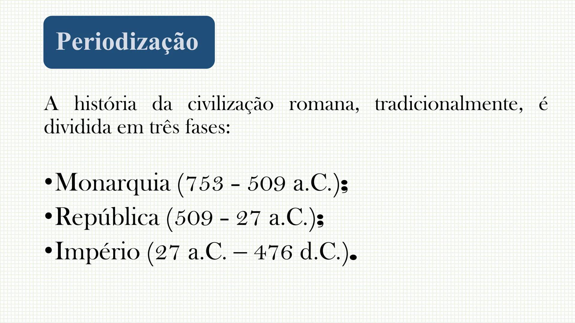 Roma Antigua Periodização
A história da civilização romana, tradicionalmente, é
dividida em três fases:
• Monarquia (753 - 509 а.С.);
•Repúb
