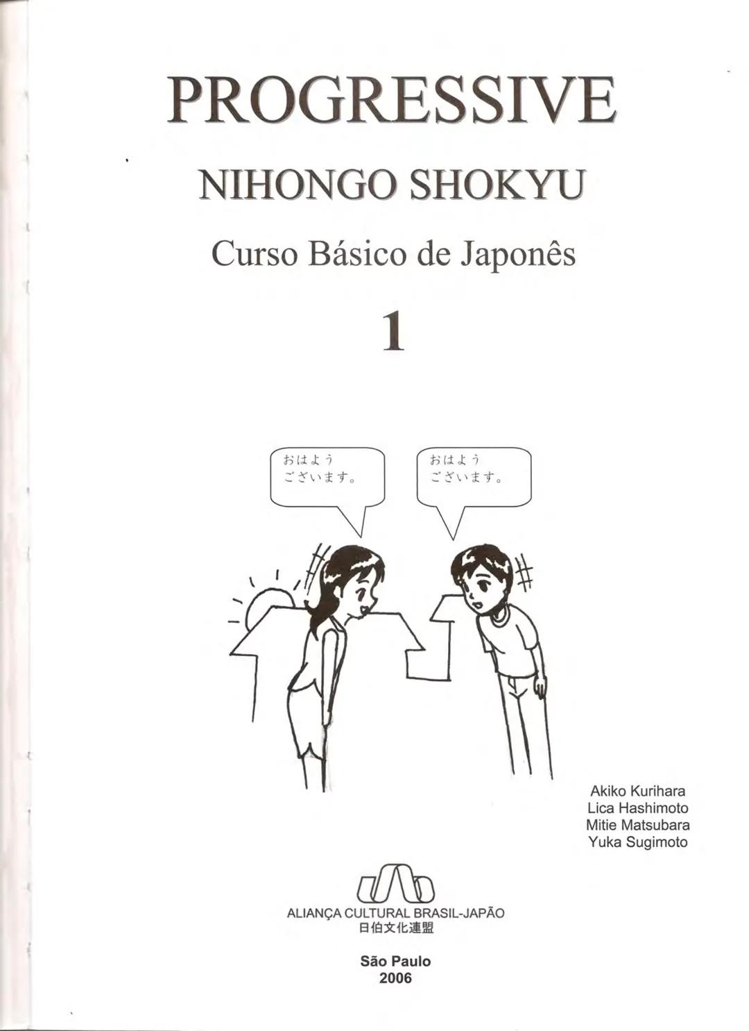 1
プログレッシブ
日本語 初級
CURSO
BÁSICO
JAPONÊS
AKIKO KURIHARA
MITIE NEUCY MATSUBARA
LICA HASHIMOTO
YUKA SUGIMOTO PROGRESSIVE
NIHONGO SHOKYU
Curso Bás