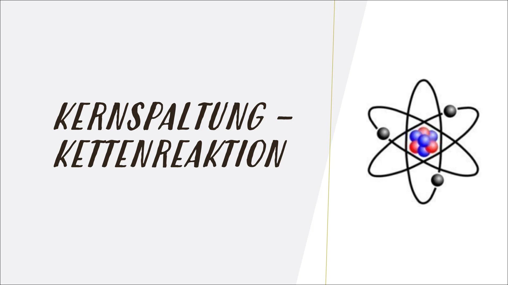 KERNSPALTUNG -
KETTENREAKTION INHALT
Was ist eine Kernspaltung?
Die Ursache für die Energiefreisetzung
Zustandekommen von Kernspaltung
Beisp
